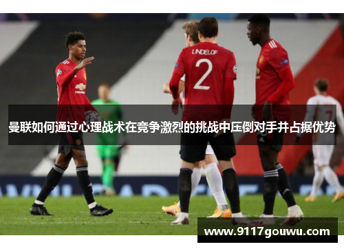 曼联如何通过心理战术在竞争激烈的挑战中压倒对手并占据优势