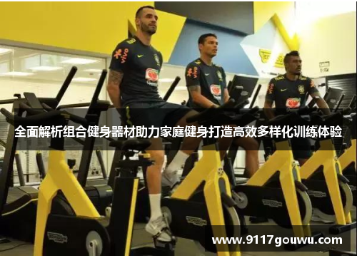 全面解析组合健身器材助力家庭健身打造高效多样化训练体验