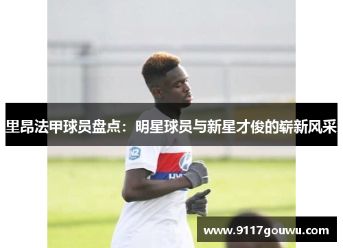 里昂法甲球员盘点：明星球员与新星才俊的崭新风采