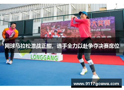 网球马拉松激战正酣，选手全力以赴争夺决赛席位